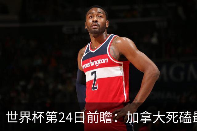 世界杯第24日前瞻：加拿大死磕最大苦主 姆巴佩冲击里程碑
