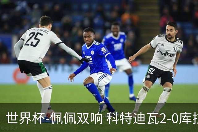 世界杯-佩佩双响 科特迪瓦2-0库拉索队史首进淘汰赛