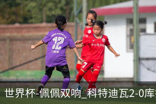世界杯-佩佩双响 科特迪瓦2-0库拉索队史首进淘汰赛