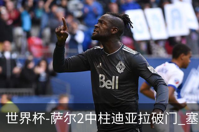 世界杯-萨尔2中柱迪亚拉破门 塞内加尔半场暂1-0比利时
