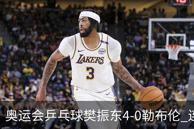 奥运会乒乓球樊振东4-0勒布伦 连续2届进男单决赛
