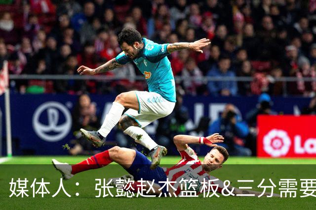 媒体人：张懿赵杰篮板&三分需要提高 张淳智表现酷似上届陈家政