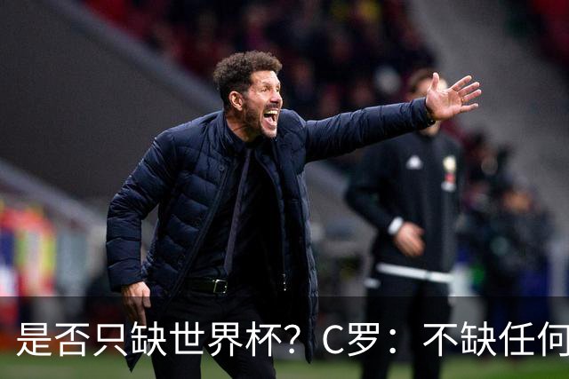 是否只缺世界杯？C罗：不缺任何东西 赢不会让我让更伟大反之亦然