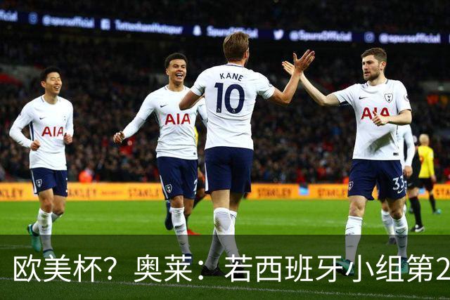 欧美杯？奥莱：若西班牙小组第2 很可能32强战在迈阿密交锋阿根廷