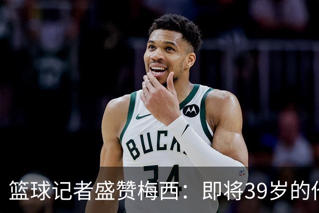 篮球记者盛赞梅西：即将39岁的他依旧无与伦比 梅西之后再无梅西
