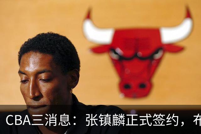 CBA三消息：张镇麟正式签约，布朗和广厦有矛盾，中国男篮增劲敌